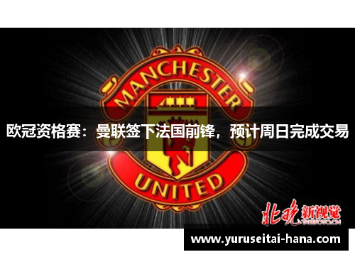 欧冠资格赛：曼联签下法国前锋，预计周日完成交易