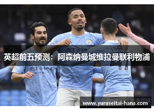 英超前五预测：阿森纳曼城维拉曼联利物浦
