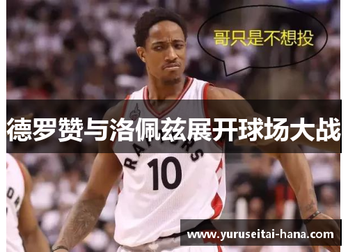 德罗赞与洛佩兹展开球场大战